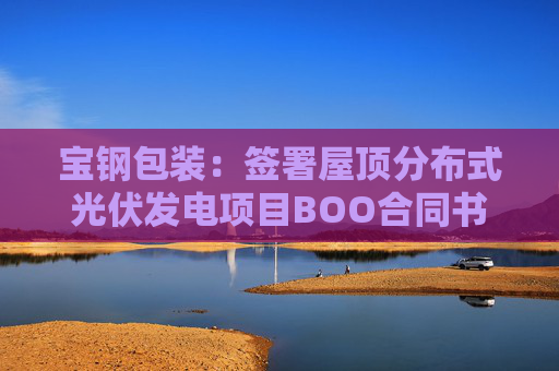 宝钢包装：签署屋顶分布式光伏发电项目BOO合同书