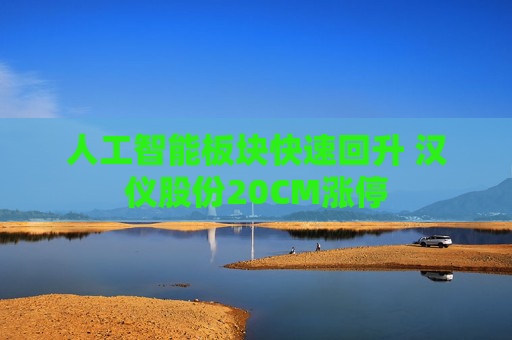 人工智能板块快速回升 汉仪股份20CM涨停