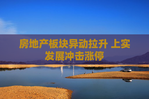 房地产板块异动拉升 上实发展冲击涨停
