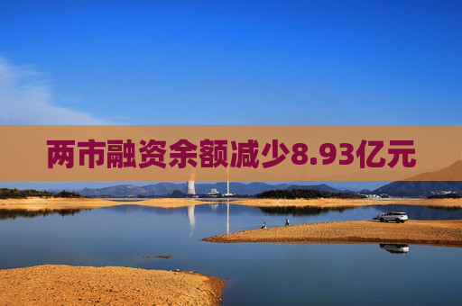 两市融资余额减少8.93亿元