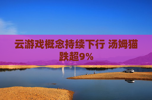 云游戏概念持续下行 汤姆猫跌超9%