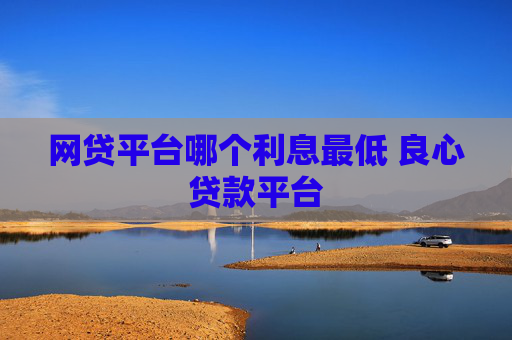 网贷平台哪个利息最低 良心贷款平台