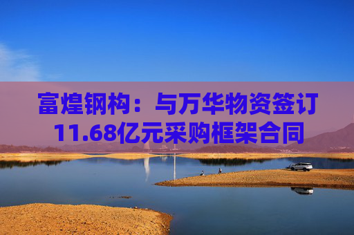富煌钢构：与万华物资签订11.68亿元采购框架合同