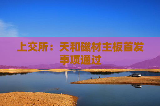 上交所：天和磁材主板首发事项通过