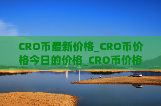 CRO币最新价格_CRO币价格今日的价格_CRO币价格今日行情_20230310