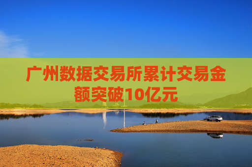 广州数据交易所累计交易金额突破10亿元