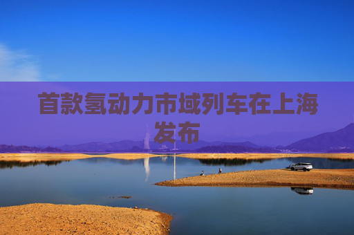 首款氢动力市域列车在上海发布