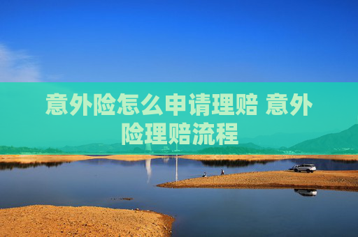 意外险怎么申请理赔 意外险理赔流程