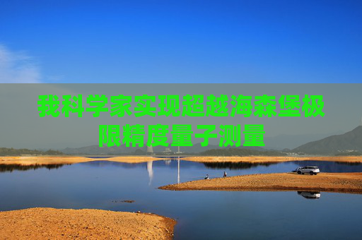 我科学家实现超越海森堡极限精度量子测量