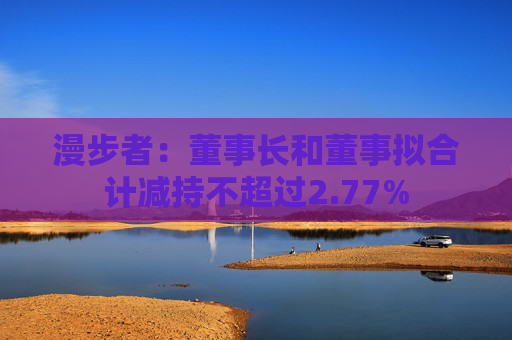 漫步者：董事长和董事拟合计减持不超过2.77%