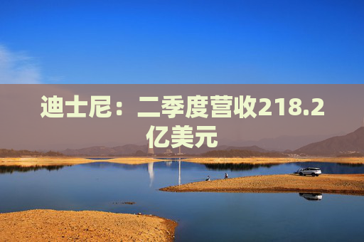 迪士尼：二季度营收218.2亿美元