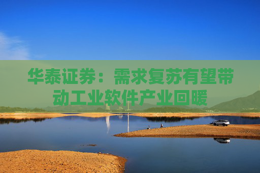 华泰证券：需求复苏有望带动工业软件产业回暖