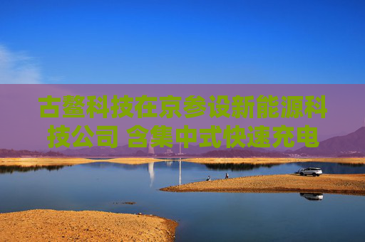 古鳌科技在京参设新能源科技公司 含集中式快速充电站业务