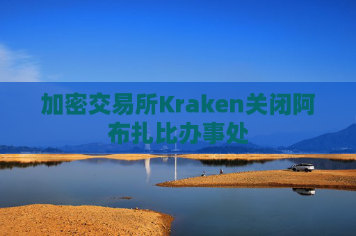 加密交易所Kraken关闭阿布扎比办事处