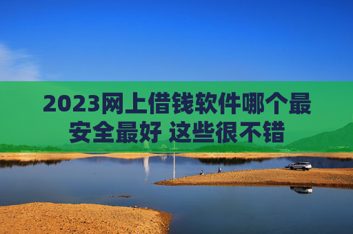2023网上借钱软件哪个最安全最好 这些很不错