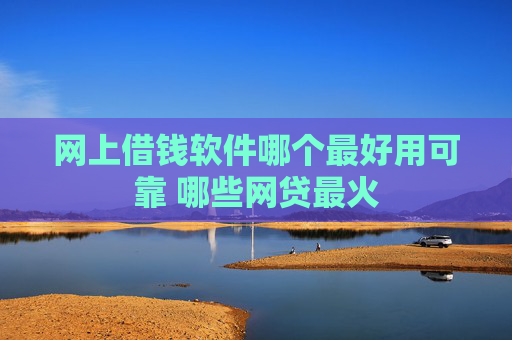 网上借钱软件哪个最好用可靠 哪些网贷最火