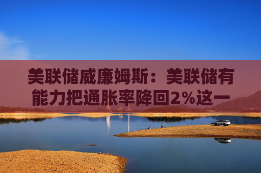 美联储威廉姆斯：美联储有能力把通胀率降回2%这一目标水平