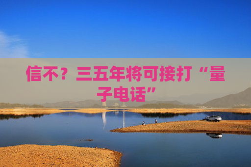 信不？三五年将可接打“量子电话”