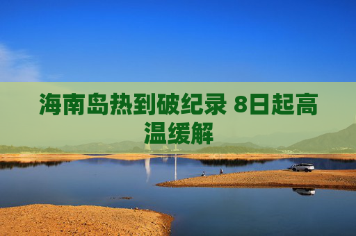 海南岛热到破纪录 8日起高温缓解