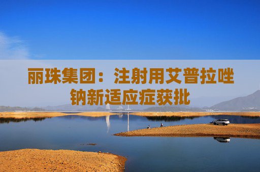 丽珠集团：注射用艾普拉唑钠新适应症获批