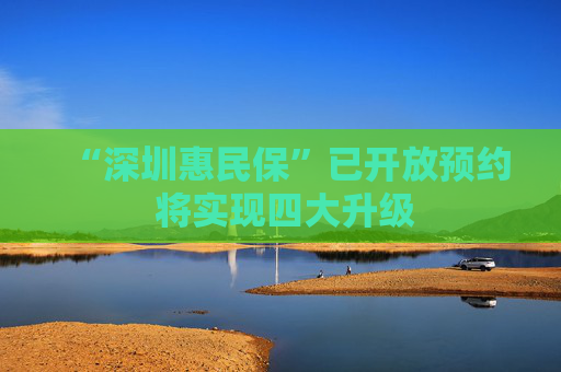 “深圳惠民保”已开放预约 将实现四大升级