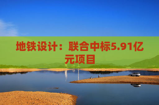 地铁设计：联合中标5.91亿元项目