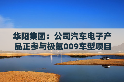 华阳集团：公司汽车电子产品正参与极氪009车型项目交流