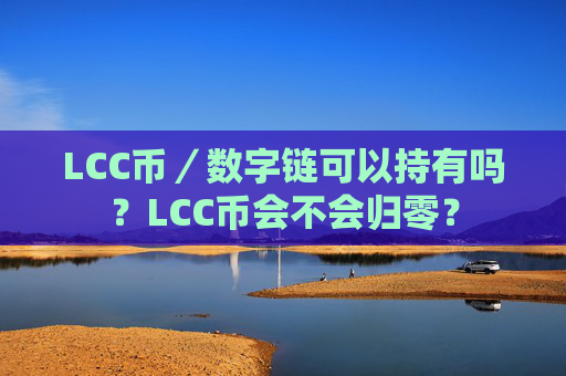 LCC币／数字链可以持有吗？LCC币会不会归零？