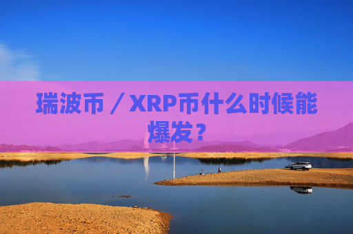 瑞波币／XRP币什么时候能爆发？