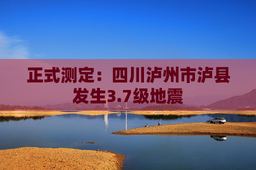 正式测定：四川泸州市泸县发生3.7级地震