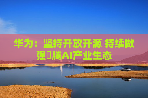 华为：坚持开放开源 持续做强昇腾AI产业生态