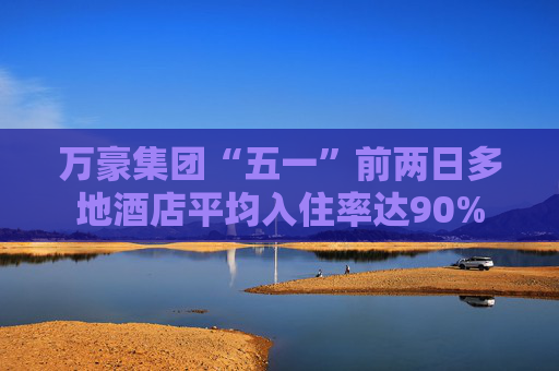 万豪集团“五一”前两日多地酒店平均入住率达90%