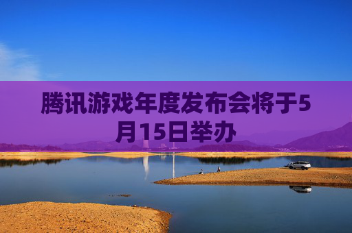 腾讯游戏年度发布会将于5月15日举办