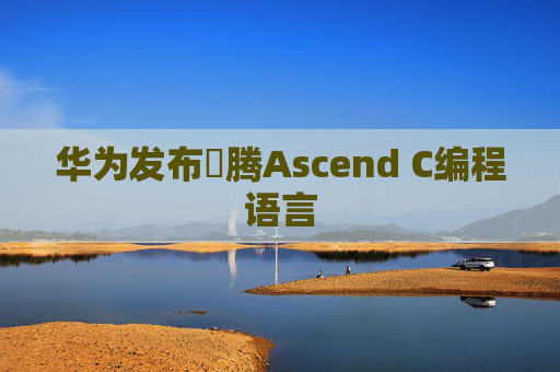 华为发布昇腾Ascend C编程语言