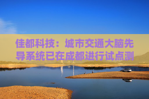 佳都科技：城市交通大脑先导系统已在成都进行试点测试
