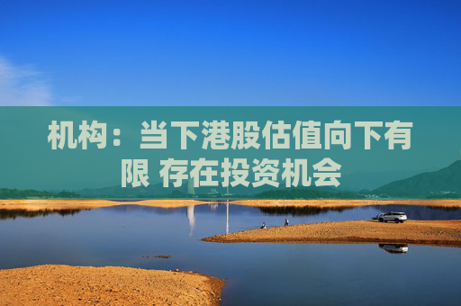 机构：当下港股估值向下有限 存在投资机会