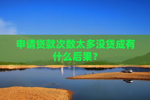 申请贷款次数太多没贷成有什么后果？