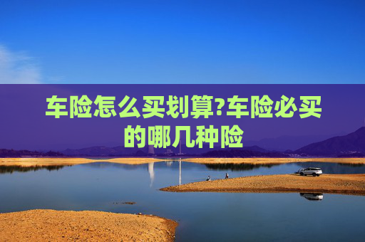车险怎么买划算?车险必买的哪几种险