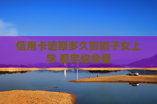 信用卡逾期多久影响子女上学 看完你会懂