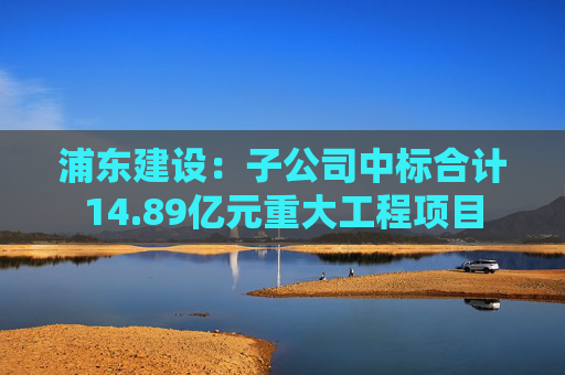浦东建设：子公司中标合计14.89亿元重大工程项目