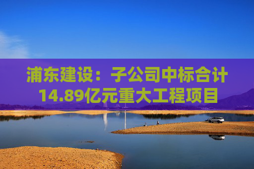 浦东建设：子公司中标合计14.89亿元重大工程项目