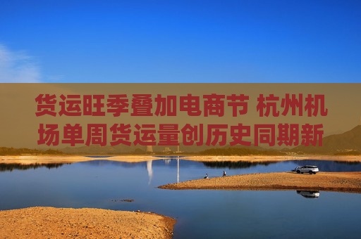 货运旺季叠加电商节 杭州机场单周货运量创历史同期新高