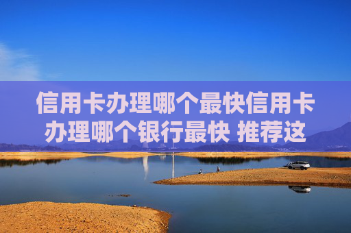 信用卡办理哪个最快信用卡办理哪个银行最快 推荐这些