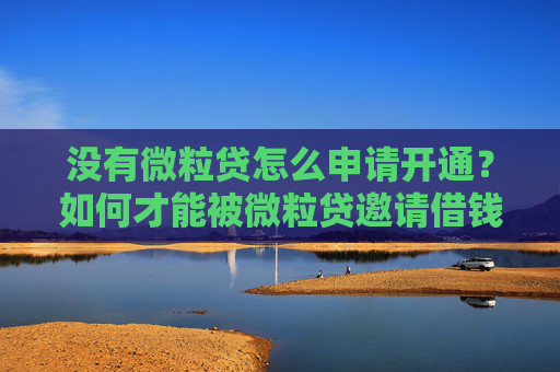 没有微粒贷怎么申请开通？如何才能被微粒贷邀请借钱呢？