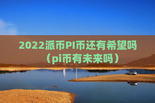 2022派币PI币还有希望吗（pi币有未来吗）