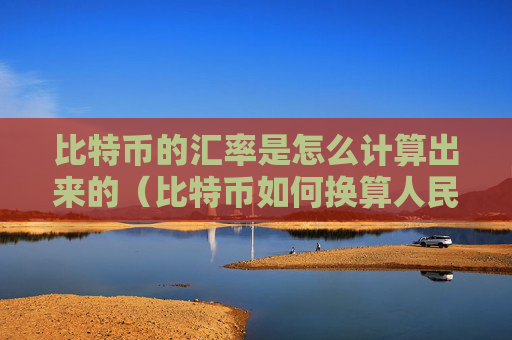 比特币的汇率是怎么计算出来的（比特币如何换算人民币汇率）
