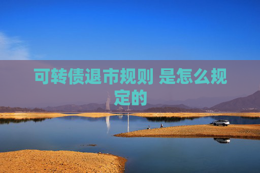可转债退市规则 是怎么规定的