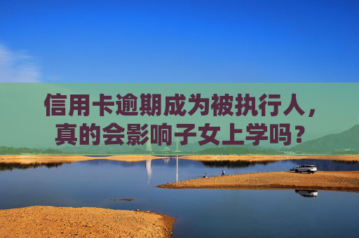 信用卡逾期成为被执行人，真的会影响子女上学吗？