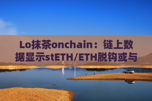 Lo抹茶onchain：链上数据显示stETH/ETH脱钩或与FT有关