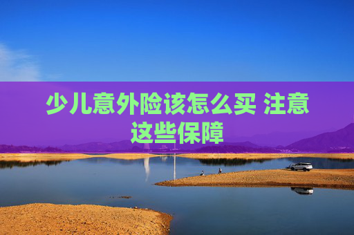 少儿意外险该怎么买 注意这些保障
